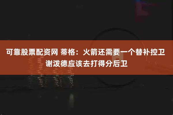 可靠股票配资网 蒂格：火箭还需要一个替补控卫 谢泼德应该去打得分后卫
