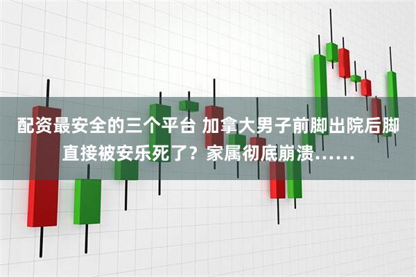 配资最安全的三个平台 加拿大男子前脚出院后脚直接被安乐死了？家属彻底崩溃……