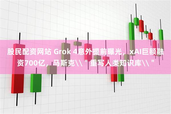 股民配资网站 Grok 4意外提前曝光，xAI巨额融资700亿，马斯克\＂重写人类知识库\＂