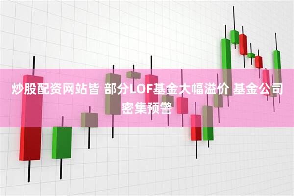 炒股配资网站皆 部分LOF基金大幅溢价 基金公司密集预警