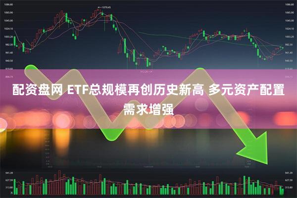 配资盘网 ETF总规模再创历史新高 多元资产配置需求增强