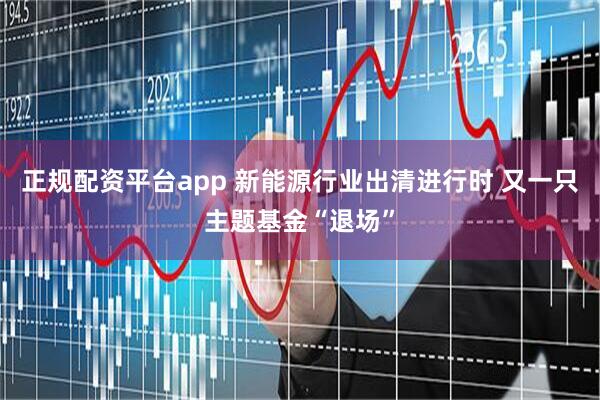 正规配资平台app 新能源行业出清进行时 又一只主题基金“退场”
