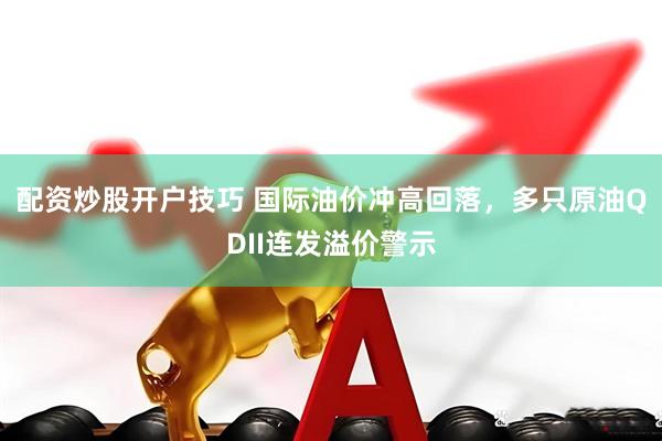 配资炒股开户技巧 国际油价冲高回落，多只原油QDII连发溢价警示
