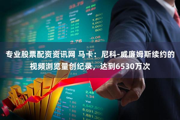 专业股票配资资讯网 马卡：尼科-威廉姆斯续约的视频浏览量创纪录，达到6530万次