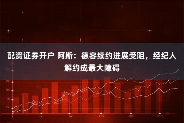 配资证券开户 阿斯：德容续约进展受阻，经纪人解约成最大障碍