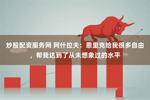 炒股配资服务网 阿什拉夫：恩里克给我很多自由，帮我达到了从未想象过的水平
