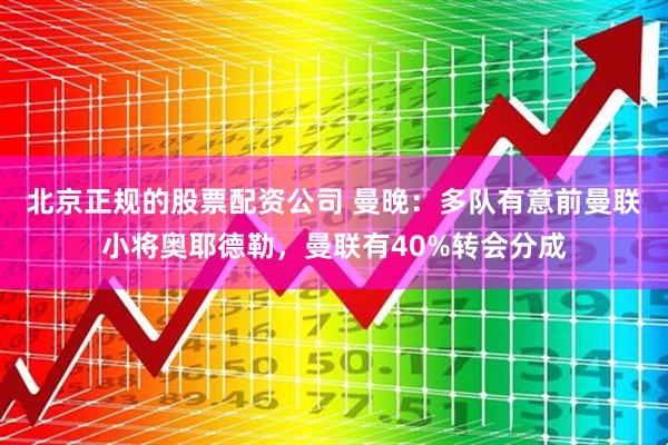 北京正规的股票配资公司 曼晚：多队有意前曼联小将奥耶德勒，曼联有40%转会分成