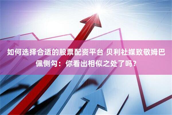 如何选择合适的股票配资平台 贝利社媒致敬姆巴佩侧勾：你看出相似之处了吗？