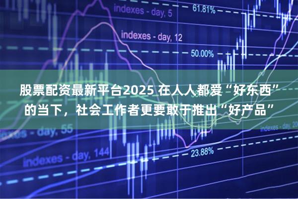 股票配资最新平台2025 在人人都爱“好东西”的当下，社会工作者更要敢于推出“好产品”