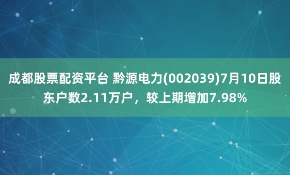 成都股票配资平台 黔源电力(002039)7月10日股东户数2.11万户，较上期增加7.98%