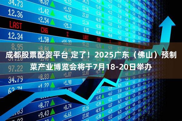 成都股票配资平台 定了！2025广东（佛山）预制菜产业博览会将于7月18-20日举办