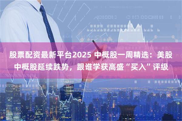 股票配资最新平台2025 中概股一周精选：美股中概股延续跌势，跟谁学获高盛“买入”评级