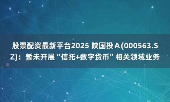 股票配资最新平台2025 陕国投Ａ(000563.SZ)：暂未开展“信托+数字货币”相关领域业务