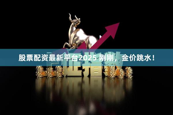 股票配资最新平台2025 刚刚，金价跳水！