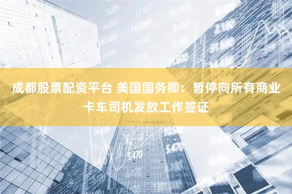 成都股票配资平台 美国国务卿：暂停向所有商业卡车司机发放工作签证