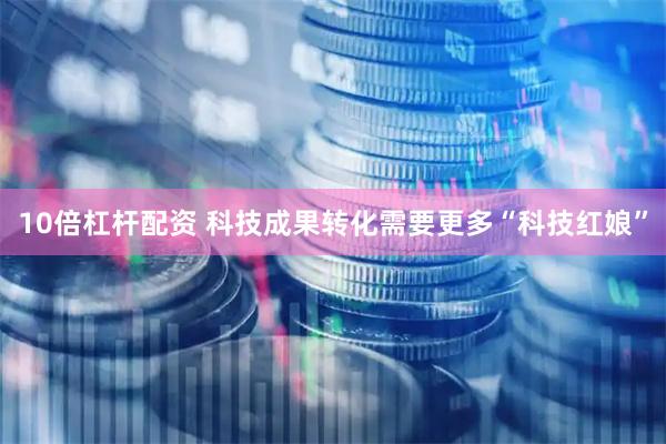 10倍杠杆配资 科技成果转化需要更多“科技红娘”