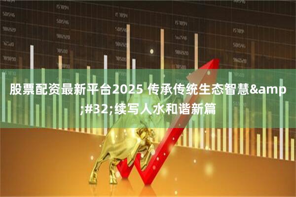 股票配资最新平台2025 传承传统生态智慧&#32;续写人水和谐新篇