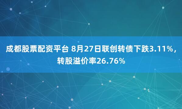 成都股票配资平台 8月27日联创转债下跌3.11%，转股溢价率26.76%