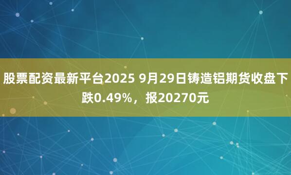 股票配资最新平台2025 9月29日铸造铝期货收盘下跌0.49%，报20270元