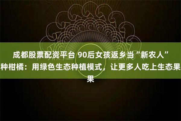 成都股票配资平台 90后女孩返乡当“新农人”种柑橘：用绿色生态种植模式，让更多人吃上生态果