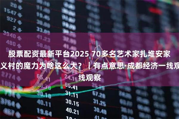 股票配资最新平台2025 70多名艺术家扎堆安家 泗义村的魔力为啥这么大？｜有点意思·成都经济一线观察