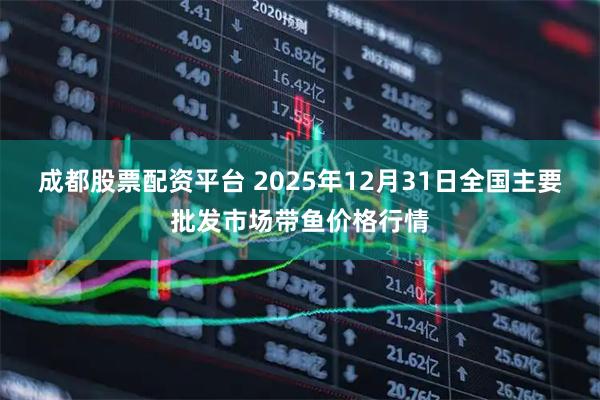 成都股票配资平台 2025年12月31日全国主要批发市场带鱼价格行情