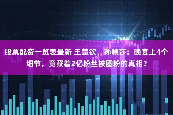 股票配资一览表最新 王楚钦、孙颖莎：晚宴上4个细节，竟藏着2亿粉丝被圈粉的真相？