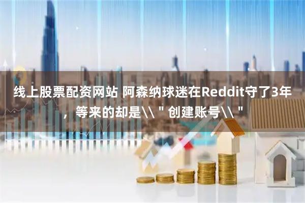 线上股票配资网站 阿森纳球迷在Reddit守了3年，等来的却是\＂创建账号\＂