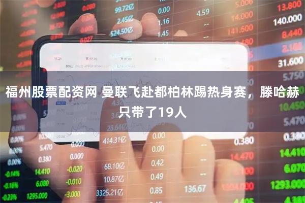 福州股票配资网 曼联飞赴都柏林踢热身赛，滕哈赫只带了19人
