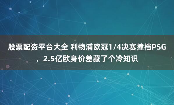 股票配资平台大全 利物浦欧冠1/4决赛撞档PSG，2.5亿欧身价差藏了个冷知识