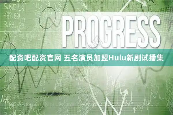配资吧配资官网 五名演员加盟Hulu新剧试播集