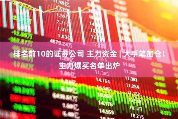 排名前10的证券公司 主力资金 | 大手笔加仓！主力爆买名单出炉