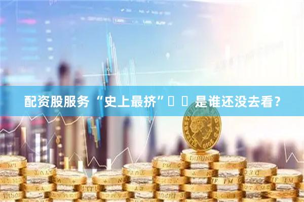 配资股服务 “史上最挤”⁉️是谁还没去看？