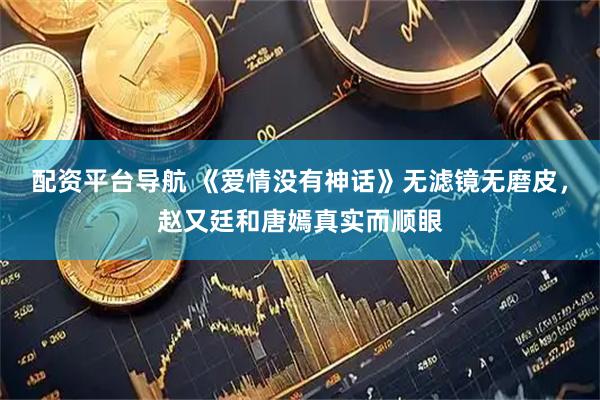 配资平台导航 《爱情没有神话》无滤镜无磨皮，赵又廷和唐嫣真实而顺眼