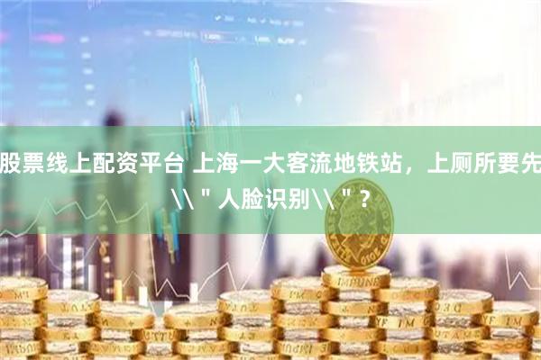 股票线上配资平台 上海一大客流地铁站，上厕所要先\＂人脸识别\＂？