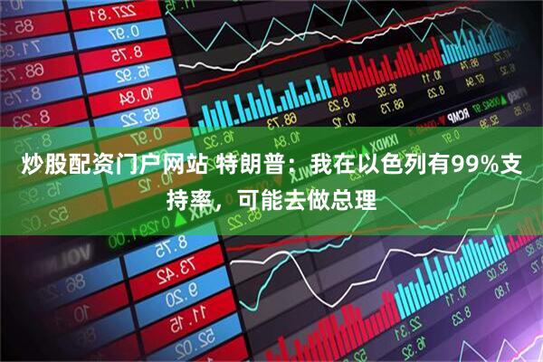 炒股配资门户网站 特朗普：我在以色列有99%支持率，可能去做总理