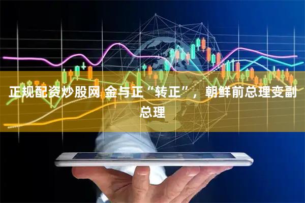 正规配资炒股网 金与正“转正”，朝鲜前总理变副总理