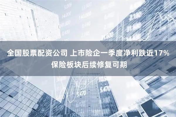 全国股票配资公司 上市险企一季度净利跌近17% 保险板块后续修复可期
