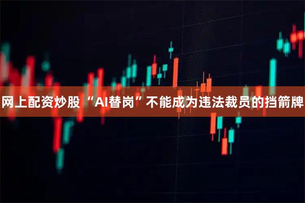 网上配资炒股 “AI替岗”不能成为违法裁员的挡箭牌