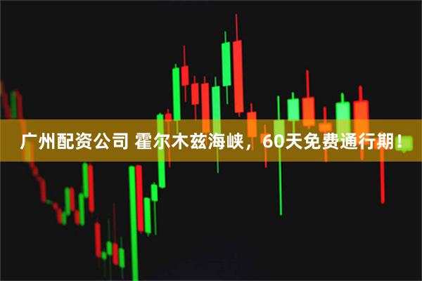 广州配资公司 霍尔木兹海峡，60天免费通行期！