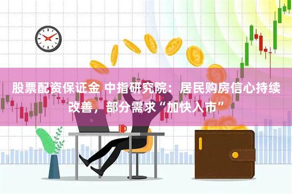 股票配资保证金 中指研究院：居民购房信心持续改善，部分需求“加快入市”