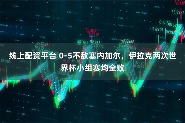 线上配资平台 0-5不敌塞内加尔，伊拉克两次世界杯小组赛均全败