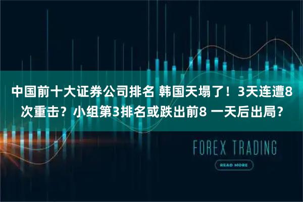 中国前十大证券公司排名 韩国天塌了！3天连遭8次重击？小组第3排名或跌出前8 一天后出局？