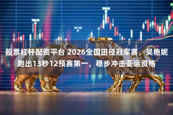 股票杠杆配资平台 2026全国田径冠军赛，吴艳妮跑出13秒12预赛第一，稳步冲击亚运资格