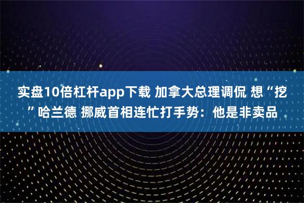 实盘10倍杠杆app下载 加拿大总理调侃 想“挖”哈兰德 挪威首相连忙打手势：他是非卖品
