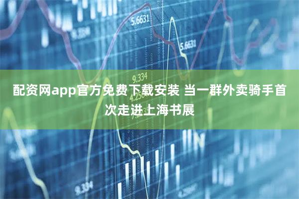 配资网app官方免费下载安装 当一群外卖骑手首次走进上海书展