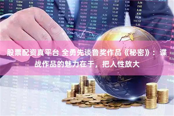 股票配资真平台 全勇先谈鲁奖作品《秘密》:谍战作品的魅力在于,把人性放大