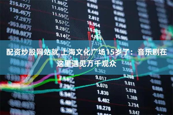 配资炒股网站就 上海文化广场15岁了：音乐剧在这里遇见万千观众